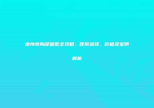 池州市胸部吸脂全攻略：医院选择、价格及案例解析