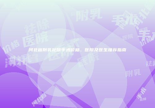 河北省附乳祛除手术价格、医院及医生推荐指南