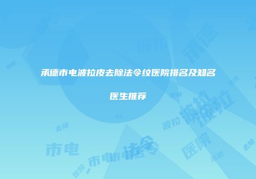 承德市电波拉皮去除法令纹医院排名及知名医生推荐