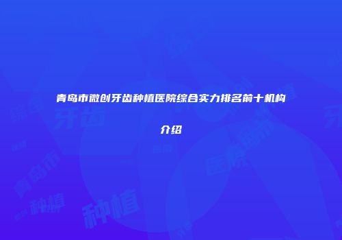 青岛市微创牙齿种植医院综合实力排名前十机构介绍