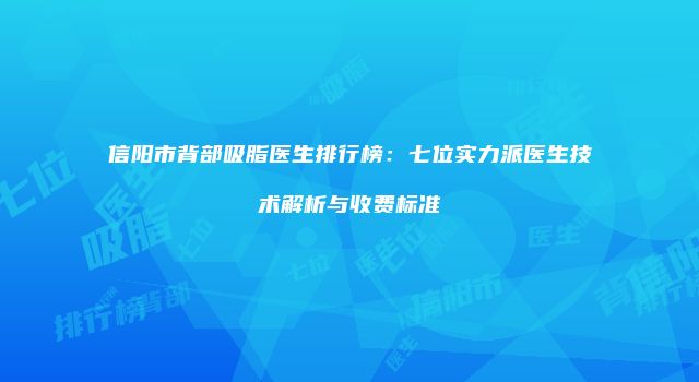 信阳市背部吸脂医生排行榜：七位实力派医生技术解析与收费标准