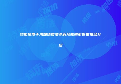 烧伤植皮手术加植皮法详解及株洲市医生排名介绍