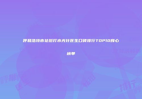 呼和浩特市祛斑打水光针医生口碑排行TOP10良心榜单