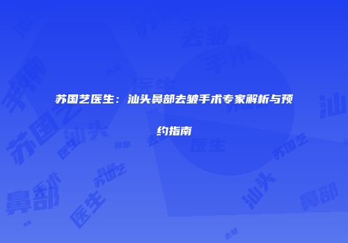 苏国艺医生：汕头鼻部去皱手术专家解析与预约指南