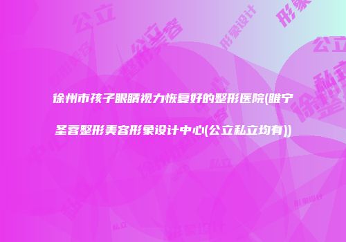 徐州市孩子眼睛视力恢复好的整形医院(睢宁圣蓉整形美容形象设计中心(公立私立均有))