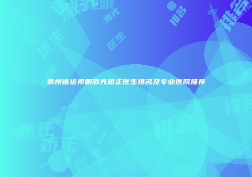 贵州省近视眼激光矫正医生排名及专业医院推荐