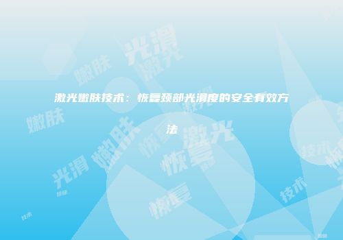 激光嫩肤技术:恢复颈部光滑度的安全有效方法