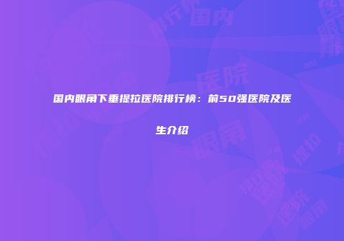国内眼角下垂提拉医院排行榜：前50强医院及医生介绍