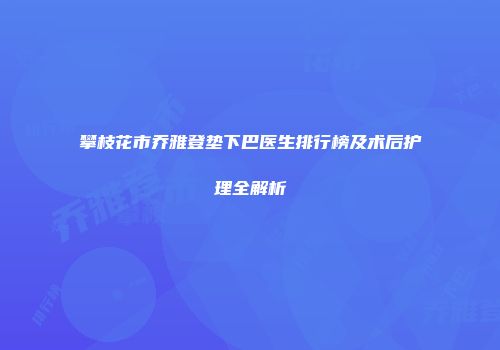 攀枝花市乔雅登垫下巴医生排行榜及术后护理全解析