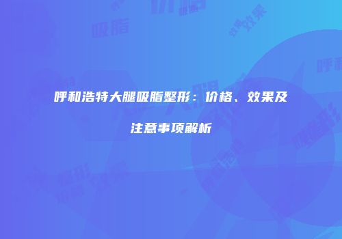 呼和浩特大腿吸脂整形：价格、效果及注意事项解析