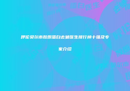 呼伦贝尔市胶原蛋白去皱医生排行榜十强及专家介绍