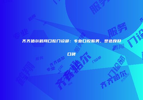 齐齐哈尔鹤翔口腔门诊部：专业口腔服务，塑造良好口碑