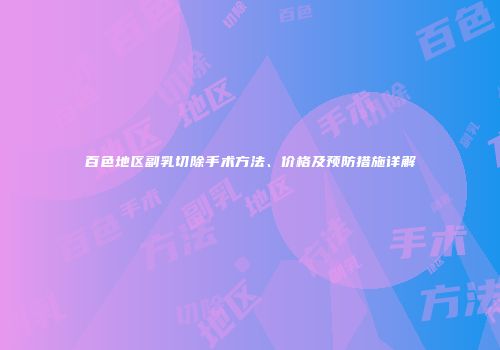 百色地区副乳切除手术方法、价格及预防措施详解