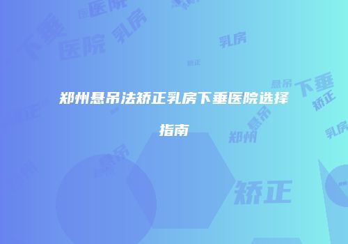郑州悬吊法矫正乳房下垂医院选择指南