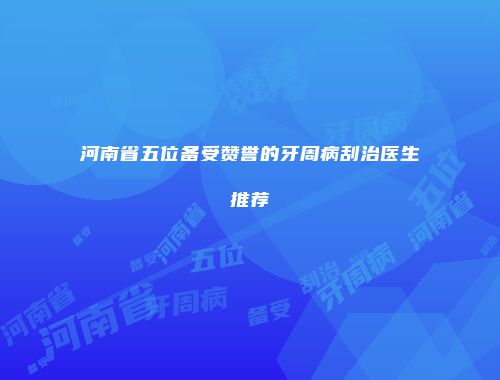 河南省五位备受赞誉的牙周病刮治医生推荐