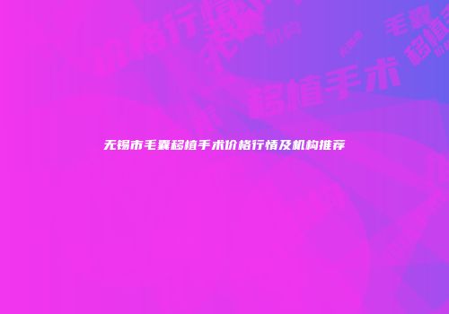 无锡市毛囊移植手术价格行情及机构推荐