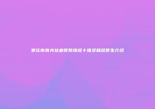 枣庄市激光祛疤医院排名十强及知名医生介绍