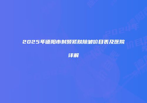 2025年德阳市射频紧肤除皱价目表及医院详解
