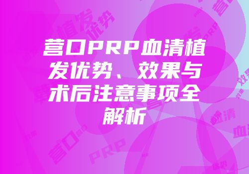 营口PRP血清植发优势、效果与术后注意事项全解析