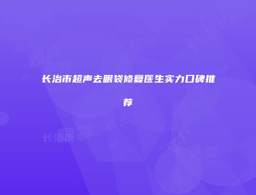 长治市超声去眼袋修复医生实力口碑推荐