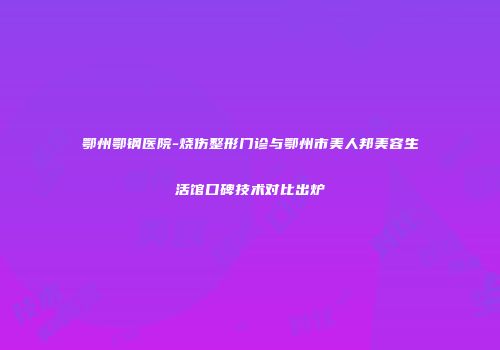 鄂州鄂钢医院-烧伤整形门诊与鄂州市美人邦美容生活馆口碑技术对比出炉
