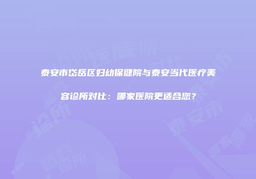 泰安市岱岳区妇幼保健院与泰安当代医疗美容诊所对比:哪家医院更适合您?