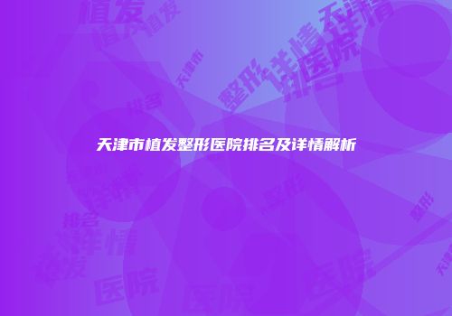 天津市植发整形医院排名及详情解析