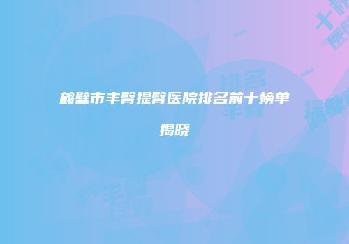 鹤壁市丰臀提臀医院排名前十榜单揭晓