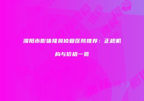 濮阳市膨体隆鼻修复医院推荐：正规机构与价格一览
