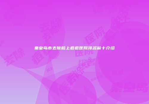 秦皇岛市去除脸上痘痘医院排名前十介绍