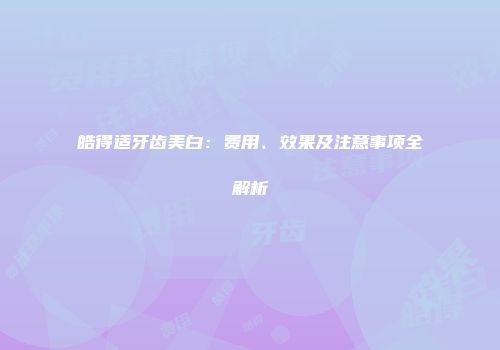 皓得适牙齿美白：费用、效果及注意事项全解析