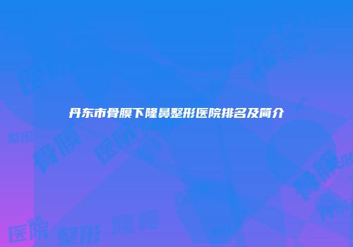 丹东市骨膜下隆鼻整形医院排名及简介