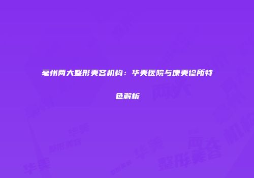 亳州两大整形美容机构：华美医院与康美诊所特色解析