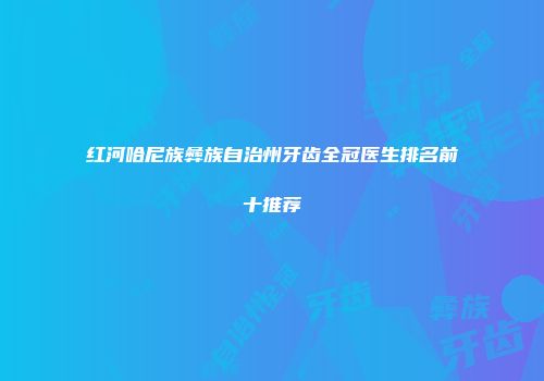 红河哈尼族彝族自治州牙齿全冠医生排名前十推荐