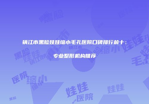 镇江市黑脸娃娃缩小毛孔医院口碑排行前十：专业整形机构推荐
