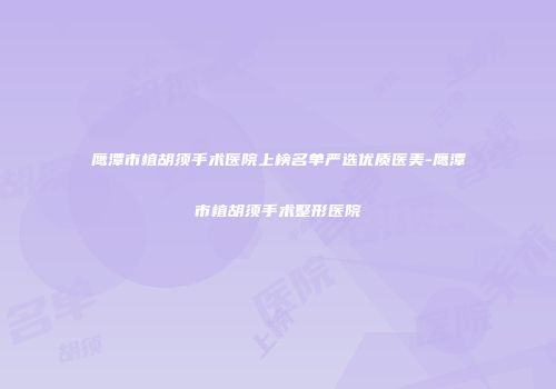 鹰潭市植胡须手术医院上榜名单严选优质医美-鹰潭市植胡须手术整形医院