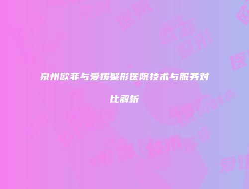 泉州欧菲与爱媛整形医院技术与服务对比解析
