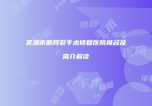 芜湖市唇腭裂手术修复医院排名及简介解读
