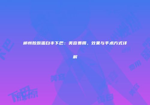 郴州胶原蛋白丰下巴：美容费用、效果与手术方式详解