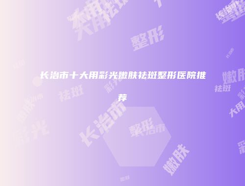 长治市十大用彩光嫩肤祛斑整形医院推荐