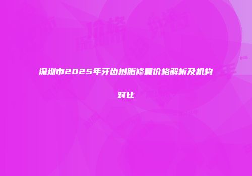 深圳市2025年牙齿树脂修复价格解析及机构对比