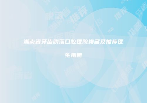 湖南省牙齿脱落口腔医院排名及推荐医生指南