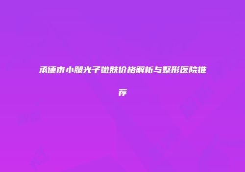 承德市小腿光子嫩肤价格解析与整形医院推荐