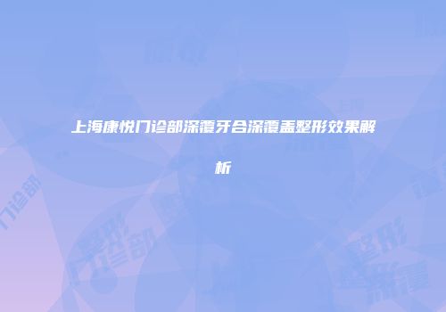 上海康悦门诊部深覆牙合深覆盖整形效果解析