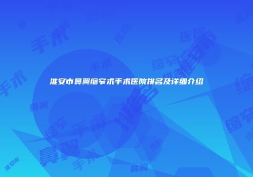 淮安市鼻翼缩窄术手术医院排名及详细介绍