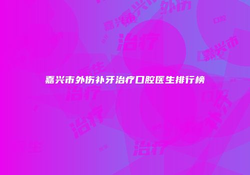 嘉兴市外伤补牙治疗口腔医生排行榜