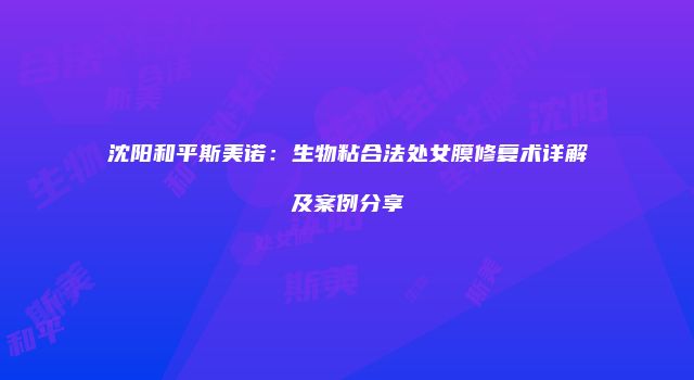 沈阳和平斯美诺：生物粘合法处女膜修复术详解及案例分享