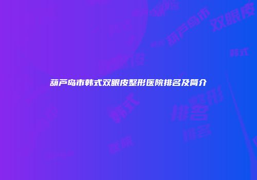 葫芦岛市韩式双眼皮整形医院排名及简介