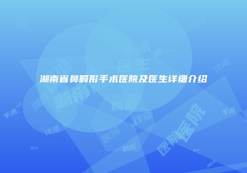 湖南省鼻畸形手术医院及医生详细介绍