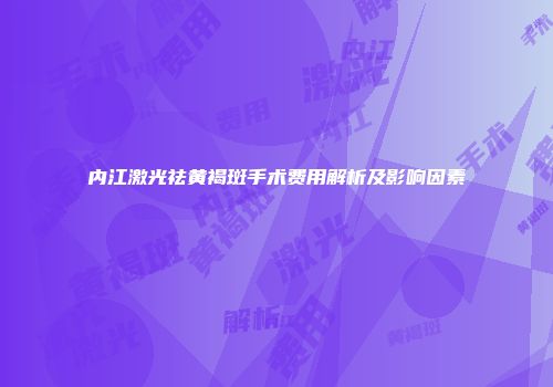 内江激光祛黄褐斑手术费用解析及影响因素